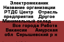 Электромеханик › Название организации ­ РТДС Центр › Отрасль предприятия ­ Другое › Минимальный оклад ­ 40 000 - Все города Работа » Вакансии   . Амурская обл.,Серышевский р-н